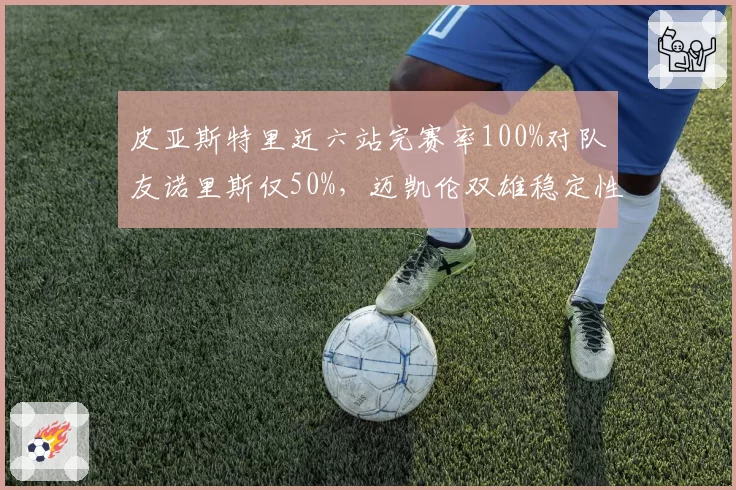 皮亚斯特里近六站完赛率100%对队友诺里斯仅50%,迈凯伦双雄稳定性分化争冠添变数