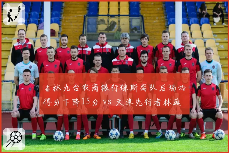 吉林九台农商银行琼斯离队后场均得分下降15分 vs 天津先行者林庭谦续约后得分上涨8分，外援依赖度转换