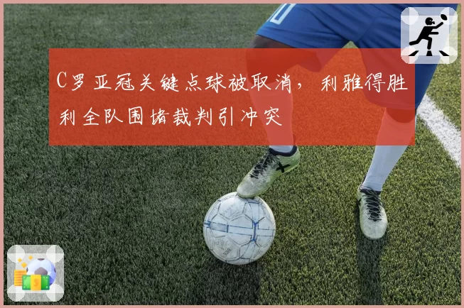 C罗亚冠关键点球被取消，利雅得胜利全队围堵裁判引冲突