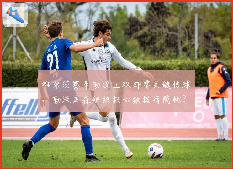 维尔茨赛季助攻上双却零关键传球，勒沃库森组织核心数据存隐忧？