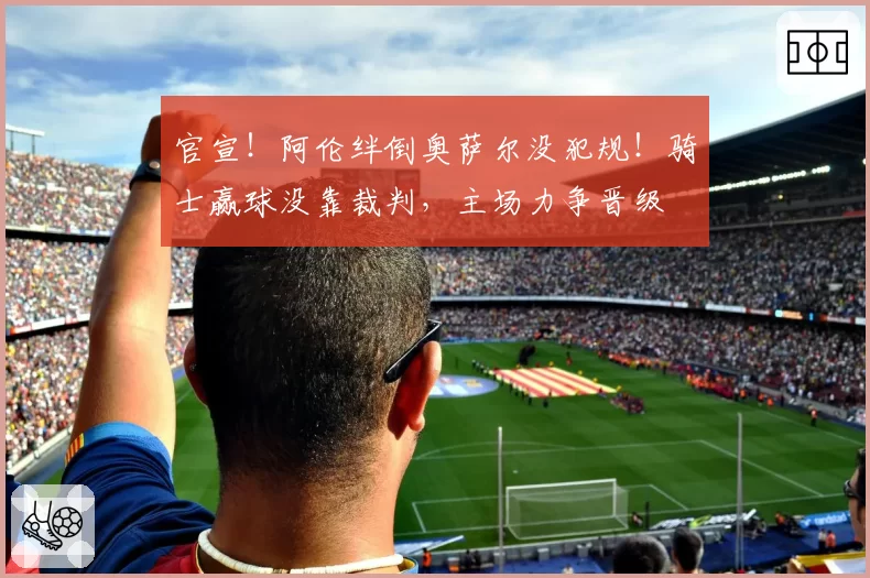 官宣！阿伦绊倒奥萨尔没犯规！骑士赢球没靠裁判，主场力争晋级