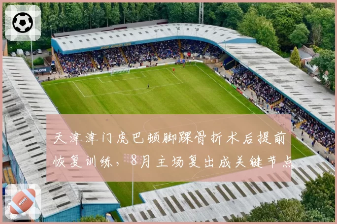 天津津门虎巴顿脚踝骨折术后提前恢复训练，8月主场复出成关键节点