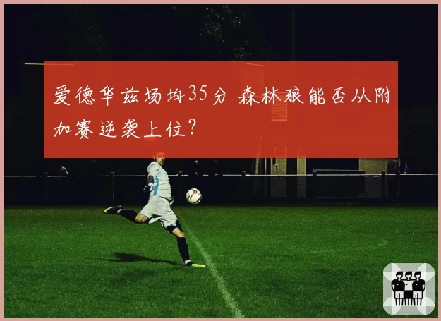 爱德华兹场均35分 森林狼能否从附加赛逆袭上位?