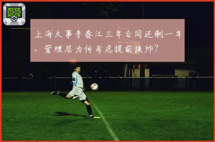 上海久事李春江三年合同还剩一年，管理层为何考虑提前换帅？