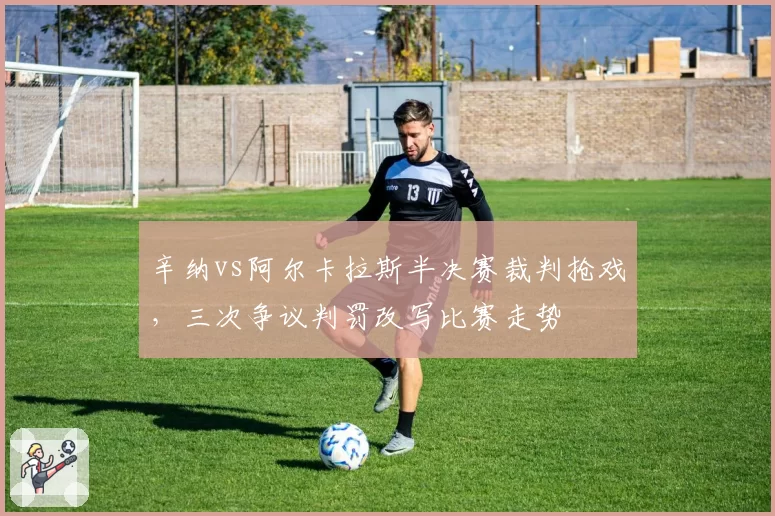 辛纳vs阿尔卡拉斯半决赛裁判抢戏,三次争议判罚改写比赛走势