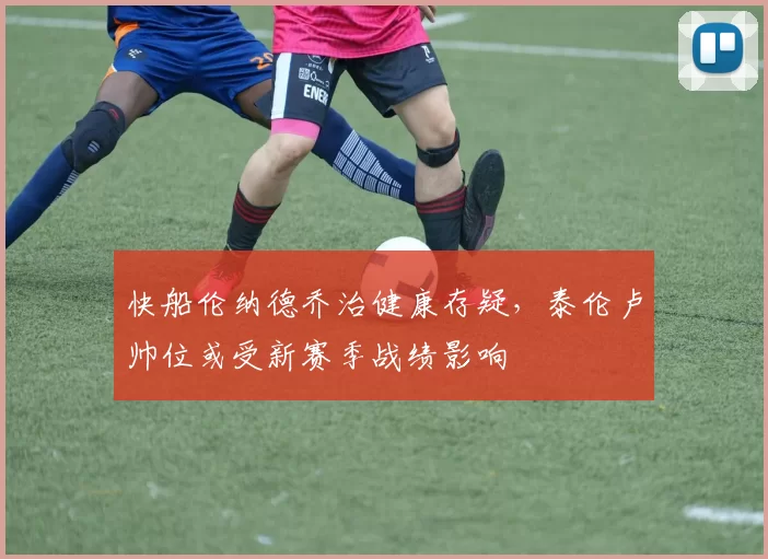 快船伦纳德乔治健康存疑，泰伦卢帅位或受新赛季战绩影响