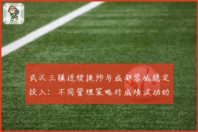 武汉三镇连续换帅与成都蓉城稳定投入：不同管理策略对成绩波动的直接影响