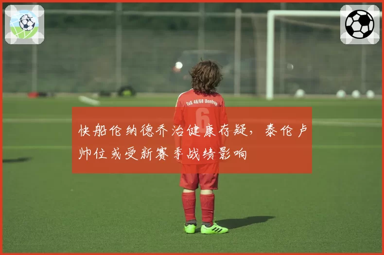 快船伦纳德乔治健康存疑，泰伦卢帅位或受新赛季战绩影响