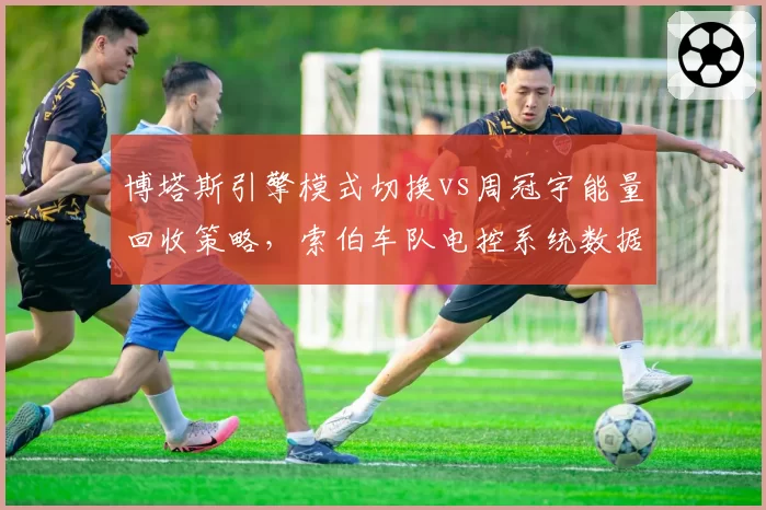 博塔斯引擎模式切换vs周冠宇能量回收策略，索伯车队电控系统数据对比