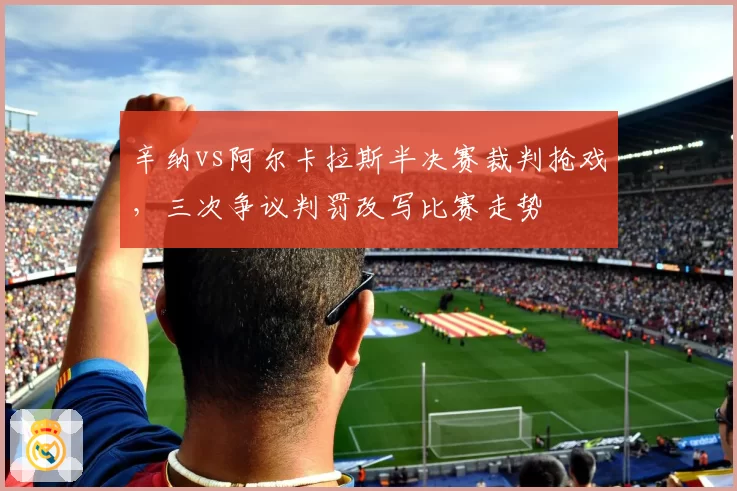 辛纳vs阿尔卡拉斯半决赛裁判抢戏,三次争议判罚改写比赛走势