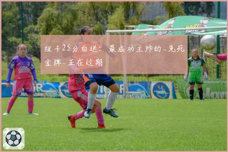 纽卡25分白送:最成功主帅的_免死金牌_正在过期