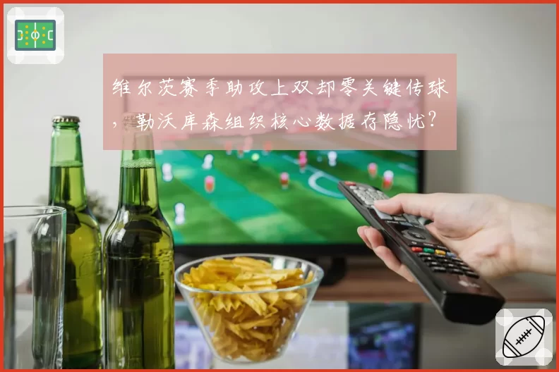 维尔茨赛季助攻上双却零关键传球，勒沃库森组织核心数据存隐忧？