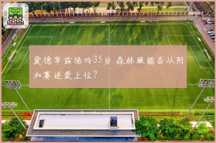 爱德华兹场均35分 森林狼能否从附加赛逆袭上位？