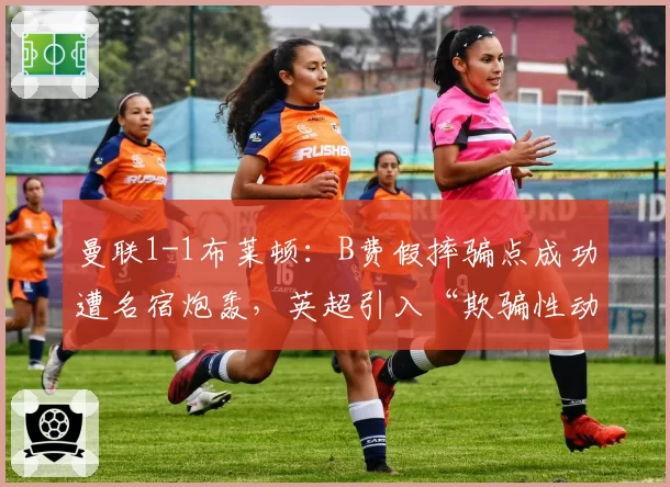曼联1-1布莱顿：B费假摔骗点成功遭名宿炮轰，英超引入“欺骗性动作”禁令刻不容缓