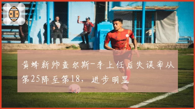 黄蜂新帅查尔斯-李上任后失误率从第25降至第18，进步明显