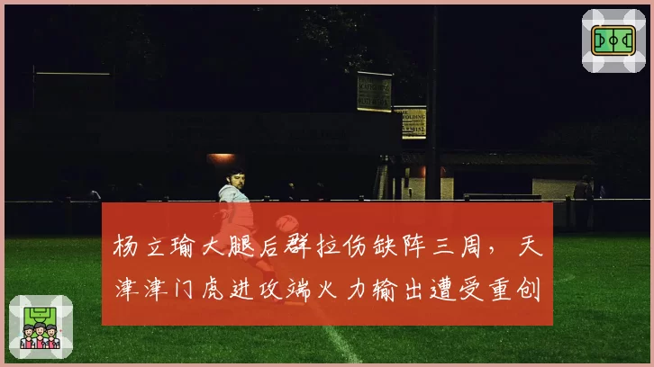杨立瑜大腿后群拉伤缺阵三周，天津津门虎进攻端火力输出遭受重创？