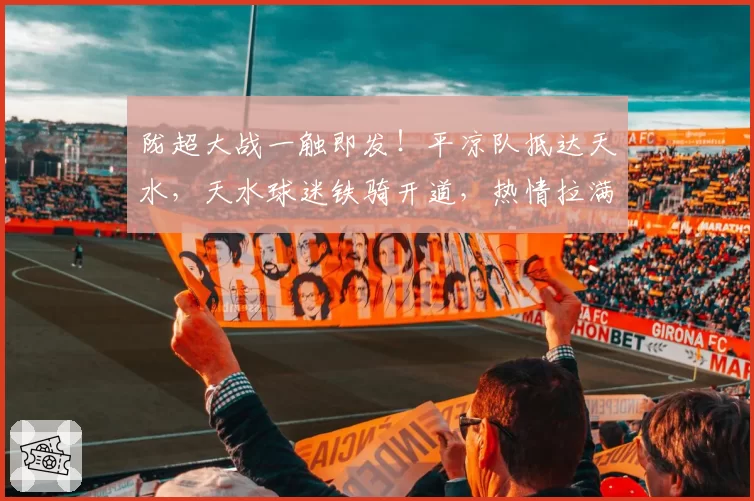 陇超大战一触即发!平凉队抵达天水,天水球迷铁骑开道,热情拉满→