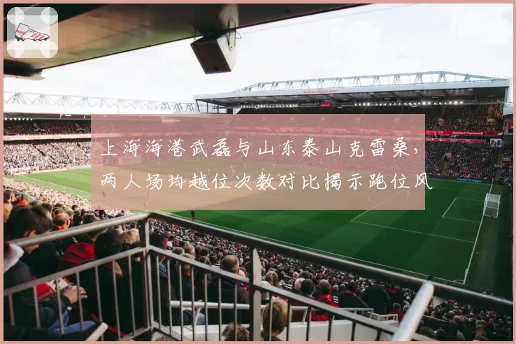 上海海港武磊与山东泰山克雷桑，两人场均越位次数对比揭示跑位风格差异
