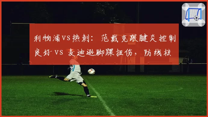 利物浦vs热刺：范戴克跟腱炎控制良好 vs 麦迪逊脚踝扭伤，防线核心对决难上演