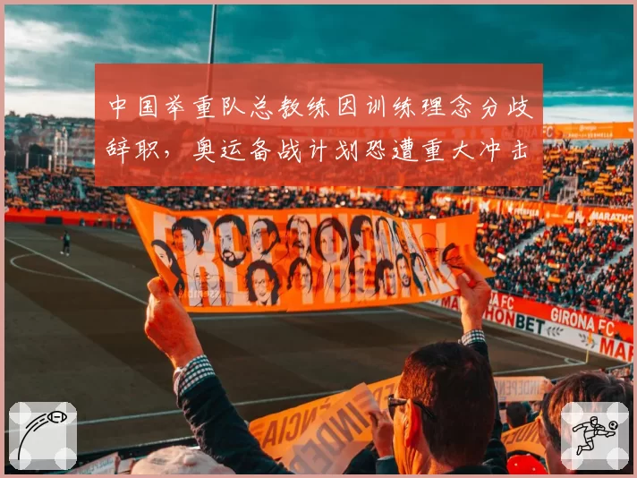 中国举重队总教练因训练理念分歧辞职,奥运备战计划恐遭重大冲击?
