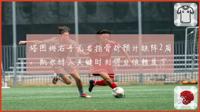 塔图姆右手无名指骨折预计缺阵2周，凯尔特人关键时刻得分依赖度下降18%