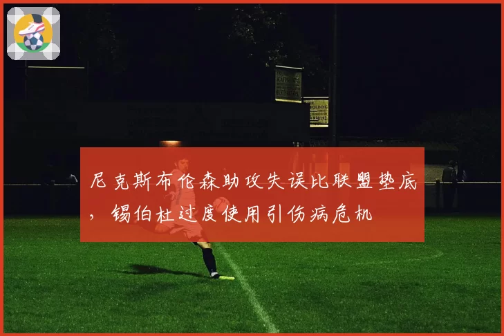 尼克斯布伦森助攻失误比联盟垫底，锡伯杜过度使用引伤病危机