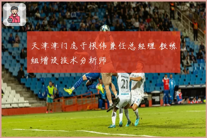 天津津门虎于根伟兼任总经理 教练组增设技术分析师