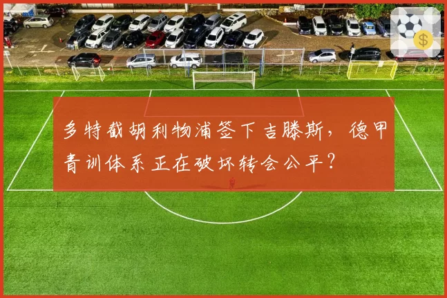多特截胡利物浦签下吉滕斯，德甲青训体系正在破坏转会公平？