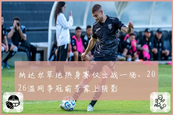 纳达尔草地热身赛仅出战一场，2026温网争冠前景蒙上阴影