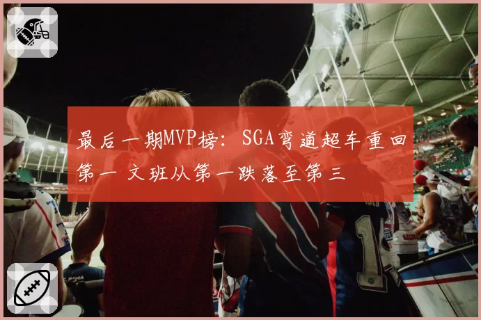 最后一期MVP榜：SGA弯道超车重回第一 文班从第一跌落至第三