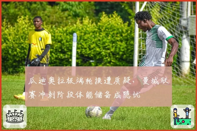 瓜迪奥拉极端轮换遭质疑，曼城联赛冲刺阶段体能储备成隐忧