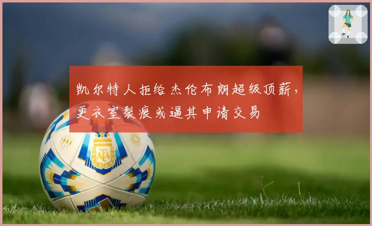 凯尔特人拒给杰伦布朗超级顶薪,更衣室裂痕或逼其申请交易