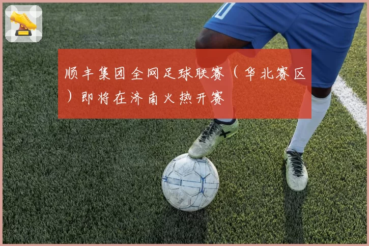 顺丰集团全网足球联赛（华北赛区）即将在济南火热开赛