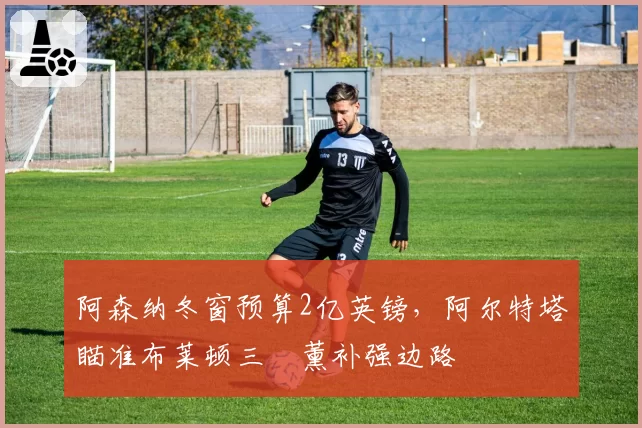 阿森纳冬窗预算2亿英镑,阿尔特塔瞄准布莱顿三笘薰补强边路