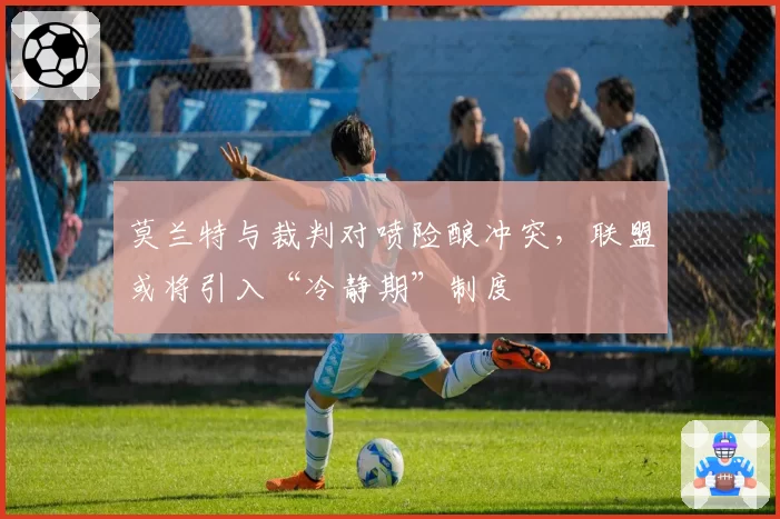 莫兰特与裁判对喷险酿冲突,联盟或将引入“冷静期”制度