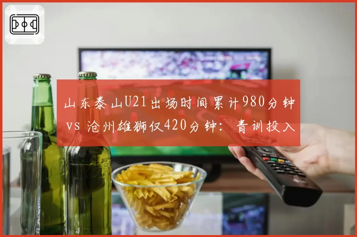 山东泰山U21出场时间累计980分钟 vs 沧州雄狮仅420分钟：青训投入对比