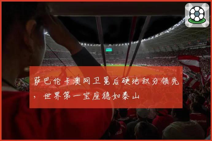 萨巴伦卡澳网卫冕后硬地积分领先，世界第一宝座稳如泰山