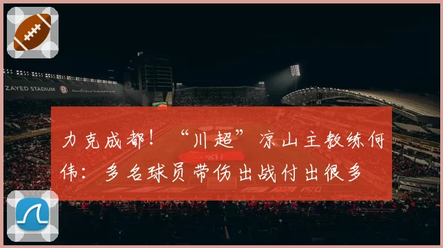 力克成都！“川超”凉山主教练何伟：多名球员带伤出战付出很多