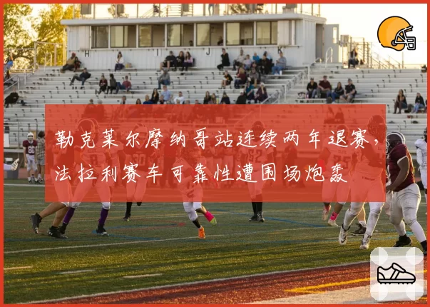 勒克莱尔摩纳哥站连续两年退赛,法拉利赛车可靠性遭围场炮轰