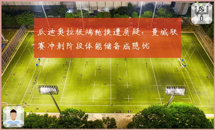 瓜迪奥拉极端轮换遭质疑，曼城联赛冲刺阶段体能储备成隐忧