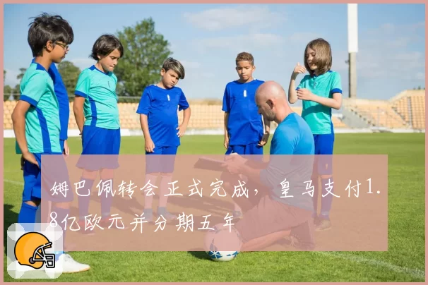 姆巴佩转会正式完成，皇马支付1.8亿欧元并分期五年