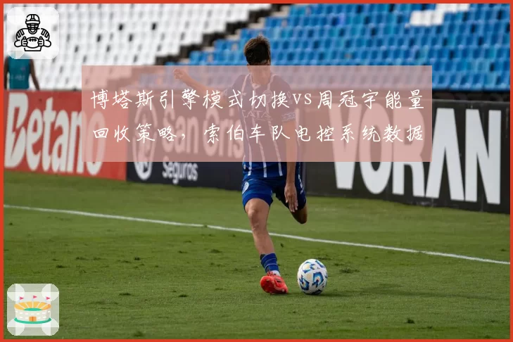 博塔斯引擎模式切换vs周冠宇能量回收策略，索伯车队电控系统数据对比