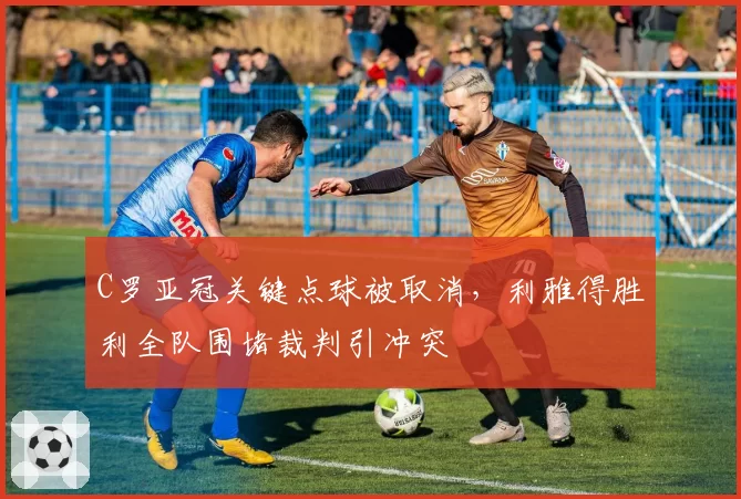 C罗亚冠关键点球被取消，利雅得胜利全队围堵裁判引冲突
