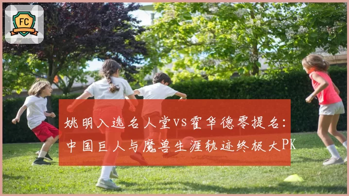 姚明入选名人堂vs霍华德零提名:中国巨人与魔兽生涯轨迹终极大PK