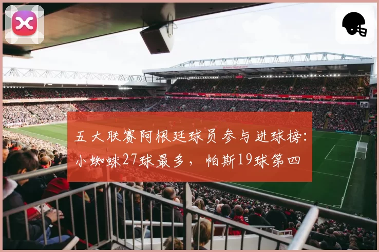 五大联赛阿根廷球员参与进球榜：小蜘蛛27球最多，帕斯19球第四