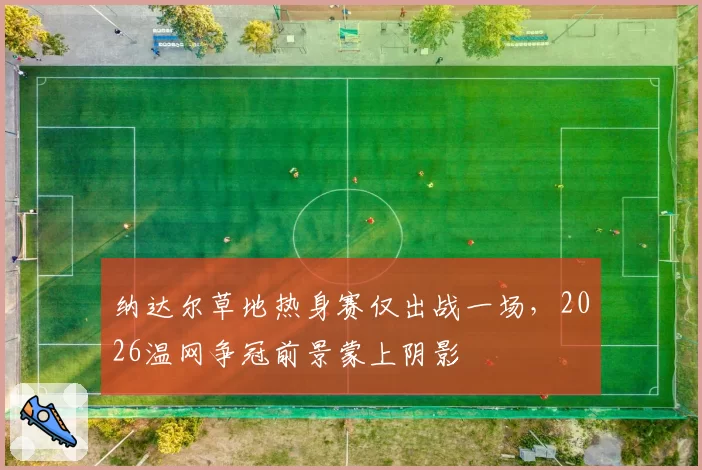 纳达尔草地热身赛仅出战一场，2026温网争冠前景蒙上阴影