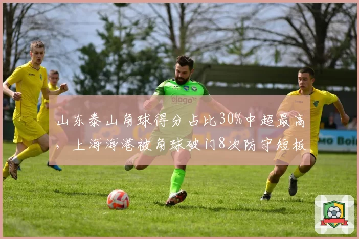 山东泰山角球得分占比30%中超最高，上海海港被角球破门8次防守短板凸显
