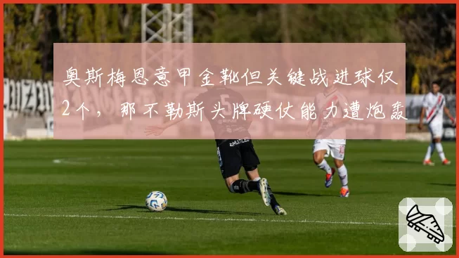 奥斯梅恩意甲金靴但关键战进球仅2个，那不勒斯头牌硬仗能力遭炮轰