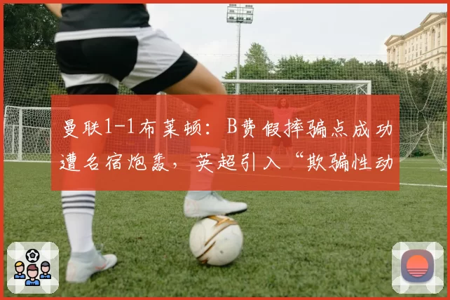 曼联1-1布莱顿：B费假摔骗点成功遭名宿炮轰，英超引入“欺骗性动作”禁令刻不容缓