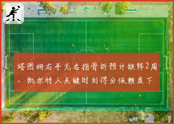 塔图姆右手无名指骨折预计缺阵2周，凯尔特人关键时刻得分依赖度下降18%